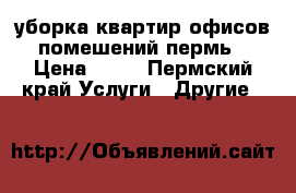 уборка квартир офисов помешений пермь › Цена ­ 30 - Пермский край Услуги » Другие   